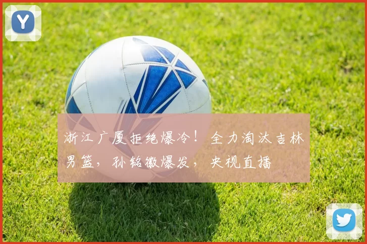 浙江广厦拒绝爆冷！全力淘汰吉林男篮，孙铭徽爆发，央视直播
