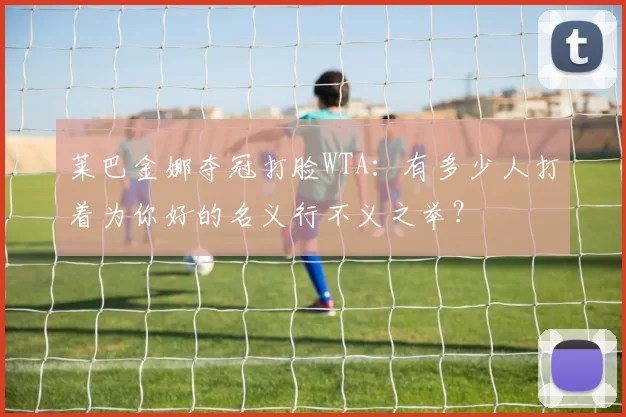 莱巴金娜夺冠打脸WTA：有多少人打着为你好的名义行不义之举？