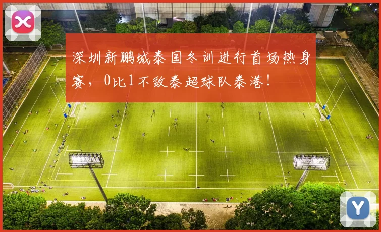 深圳新鹏城泰国冬训进行首场热身赛，0比1不敌泰超球队泰港！