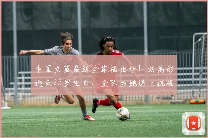 中国女篮最新全家福出炉！刘禹彤迎来25岁生日，全队为她送上祝福