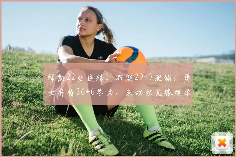 绿凯22分逆转！布朗29+7犯错，勇士弃将26+6尽力，米切尔无缘绝杀